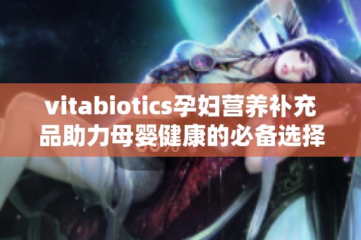 vitabiotics孕妇营养补充品助力母婴健康的必备选择