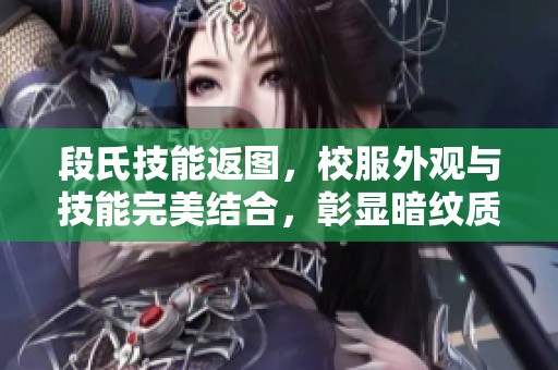 段氏技能返图，校服外观与技能完美结合，彰显暗纹质感魅力
