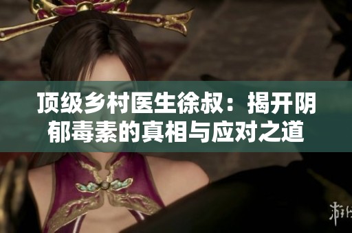 顶级乡村医生徐叔：揭开阴郁毒素的真相与应对之道