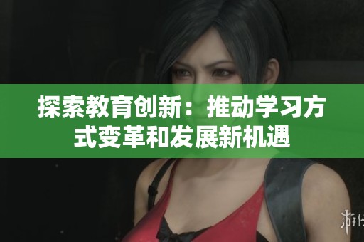 探索教育创新：推动学习方式变革和发展新机遇