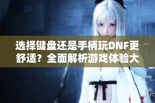 选择键盘还是手柄玩DNF更舒适？全面解析游戏体验大比拼