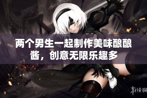 两个男生一起制作美味酿酿酱，创意无限乐趣多