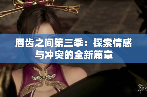 唇齿之间第三季：探索情感与冲突的全新篇章
