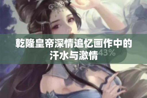 乾隆皇帝深情追忆画作中的汗水与激情