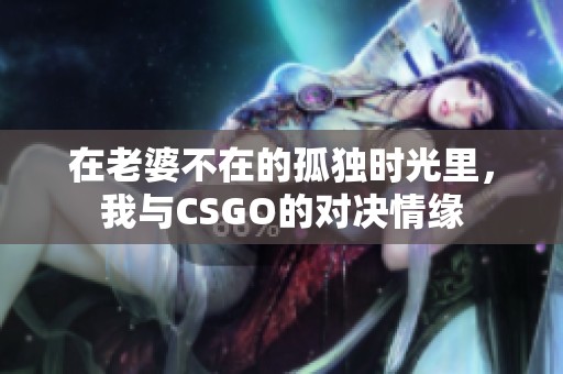 在老婆不在的孤独时光里，我与CSGO的对决情缘