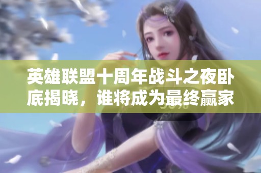 英雄联盟十周年战斗之夜卧底揭晓，谁将成为最终赢家