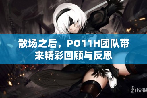 散场之后，PO11H团队带来精彩回顾与反思