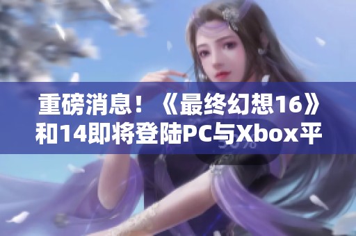 重磅消息！《最终幻想16》和14即将登陆PC与Xbox平台