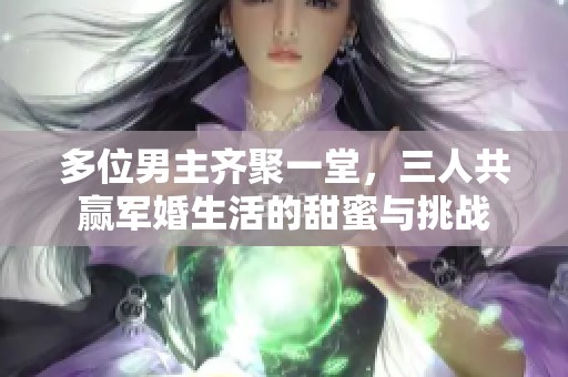 多位男主齐聚一堂，三人共赢军婚生活的甜蜜与挑战