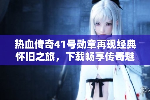 热血传奇41号勋章再现经典怀旧之旅，下载畅享传奇魅力