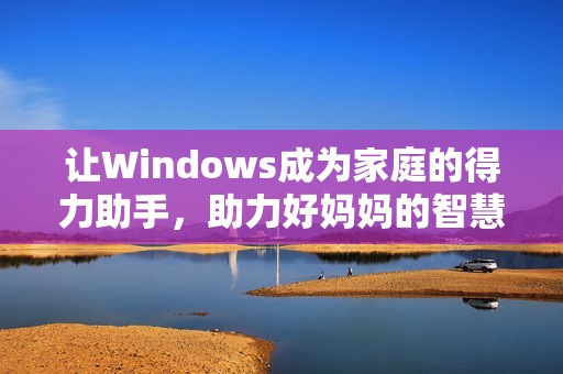 让Windows成为家庭的得力助手，助力好妈妈的智慧生活