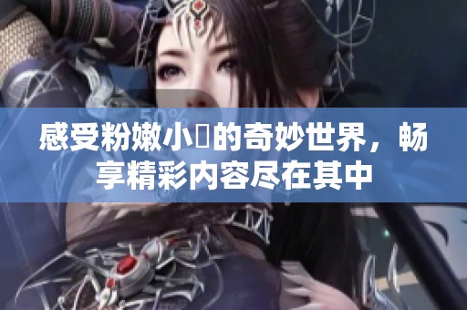 感受粉嫩小泬的奇妙世界，畅享精彩内容尽在其中