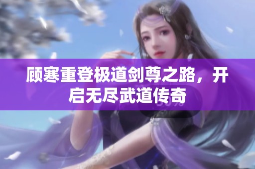 顾寒重登极道剑尊之路，开启无尽武道传奇