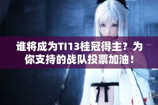 谁将成为TI13桂冠得主？为你支持的战队投票加油！
