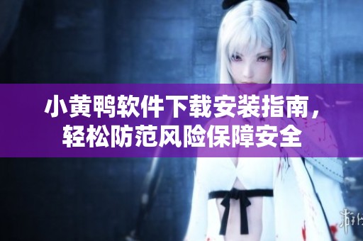 小黄鸭软件下载安装指南，轻松防范风险保障安全