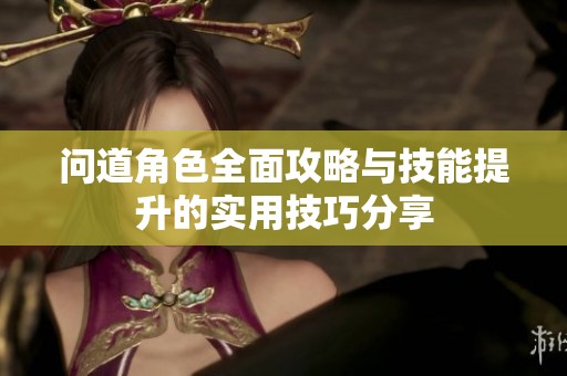 问道角色全面攻略与技能提升的实用技巧分享