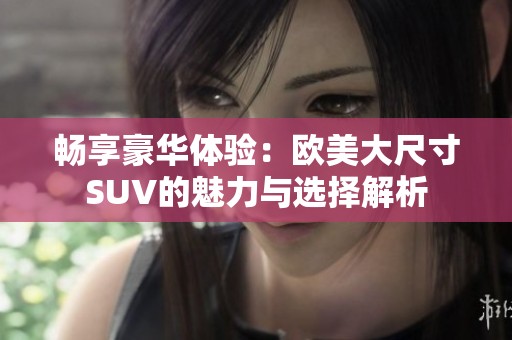 畅享豪华体验：欧美大尺寸SUV的魅力与选择解析