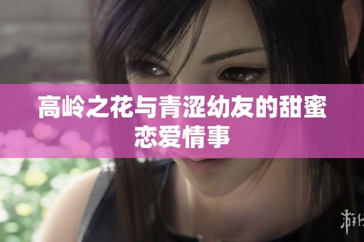 高岭之花与青涩幼友的甜蜜恋爱情事