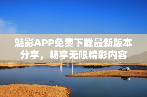 魅影APP免费下载最新版本分享，畅享无限精彩内容