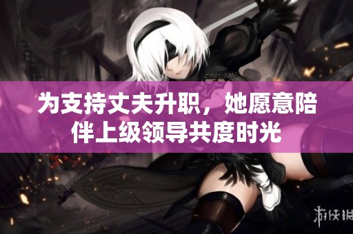 为支持丈夫升职，她愿意陪伴上级领导共度时光