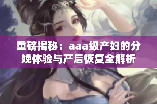 重磅揭秘：aaa级产妇的分娩体验与产后恢复全解析