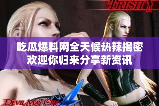 吃瓜爆料网全天候热辣揭密欢迎你归来分享新资讯