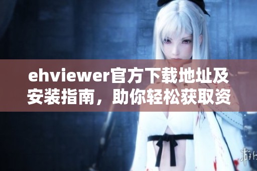 ehviewer官方下载地址及安装指南，助你轻松获取资源