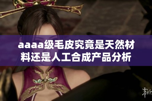 aaaa级毛皮究竟是天然材料还是人工合成产品分析