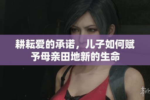 耕耘爱的承诺，儿子如何赋予母亲田地新的生命