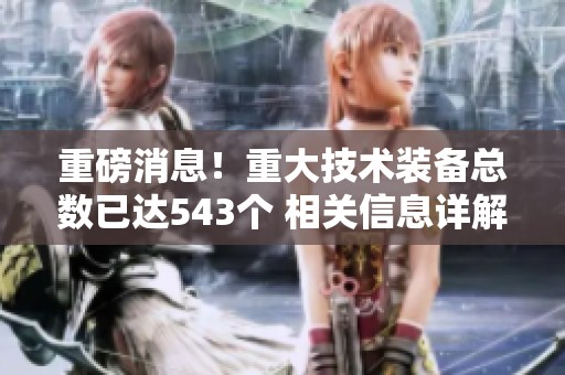 重磅消息！重大技术装备总数已达543个 相关信息详解