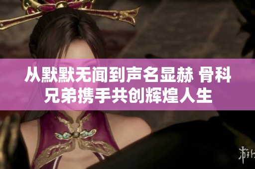 从默默无闻到声名显赫 骨科兄弟携手共创辉煌人生