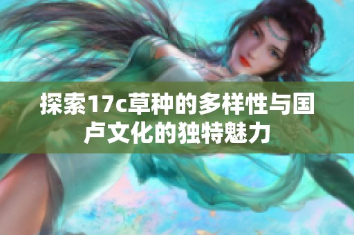探索17c草种的多样性与国卢文化的独特魅力