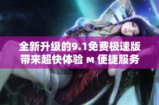 全新升级的9.1免费极速版带来超快体验 м 便捷服务