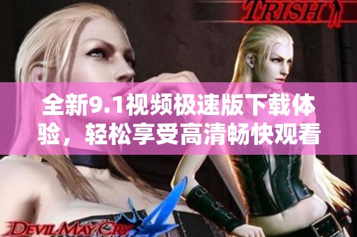 全新9.1视频极速版下载体验，轻松享受高清畅快观看