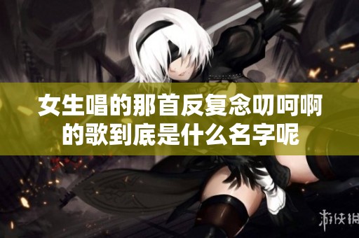 女生唱的那首反复念叨呵啊的歌到底是什么名字呢