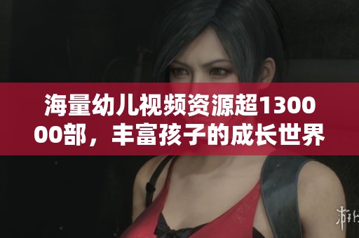 海量幼儿视频资源超130000部，丰富孩子的成长世界