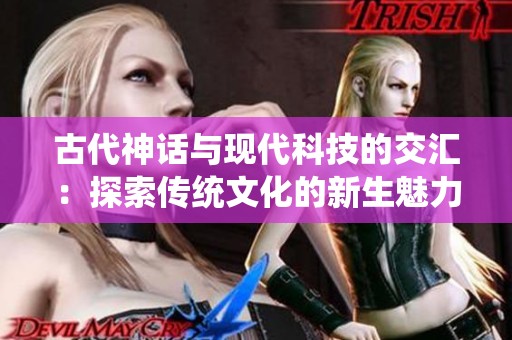 古代神话与现代科技的交汇：探索传统文化的新生魅力