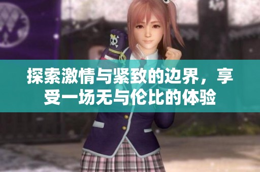 探索激情与紧致的边界，享受一场无与伦比的体验
