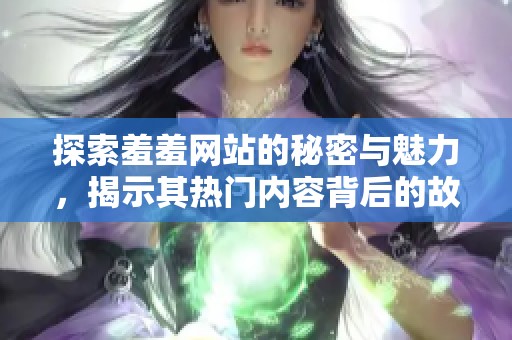 探索羞羞网站的秘密与魅力，揭示其热门内容背后的故事