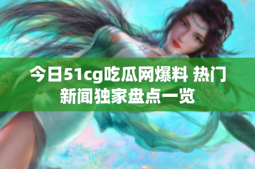 今日51cg吃瓜网爆料 热门新闻独家盘点一览