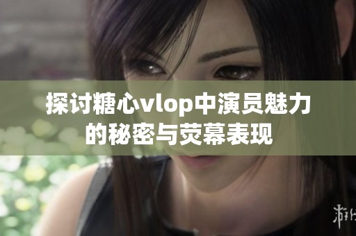 探讨糖心vlop中演员魅力的秘密与荧幕表现