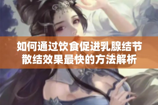 如何通过饮食促进乳腺结节散结效果最快的方法解析