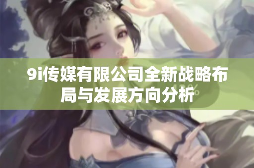 9i传媒有限公司全新战略布局与发展方向分析