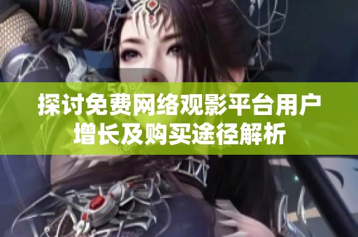 探讨免费网络观影平台用户增长及购买途径解析