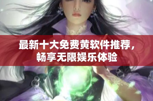 最新十大免费黄软件推荐，畅享无限娱乐体验