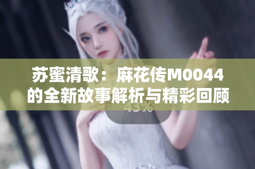 苏蜜清歌：麻花传M0044的全新故事解析与精彩回顾