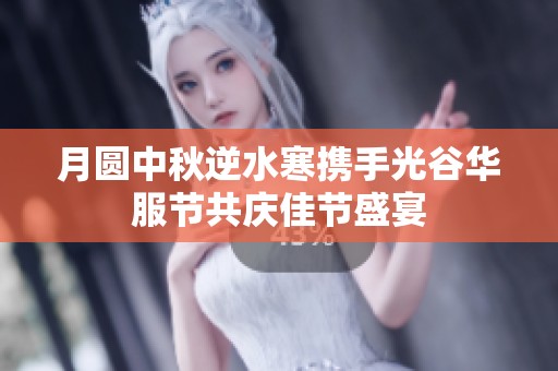 月圆中秋逆水寒携手光谷华服节共庆佳节盛宴