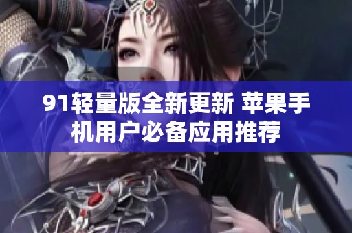 91轻量版全新更新 苹果手机用户必备应用推荐