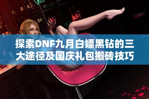 探索DNF九月白嫖黑钻的三大途径及国庆礼包搬砖技巧