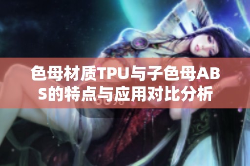 色母材质TPU与子色母ABS的特点与应用对比分析